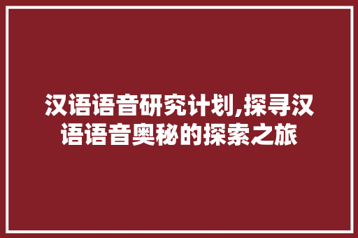 汉语语音研究计划,探寻汉语语音奥秘的探索之旅