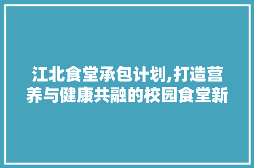 江北食堂承包计划,打造营养与健康共融的校园食堂新篇章