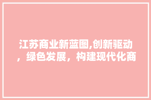 江苏商业新蓝图,创新驱动，绿色发展，构建现代化商业体系