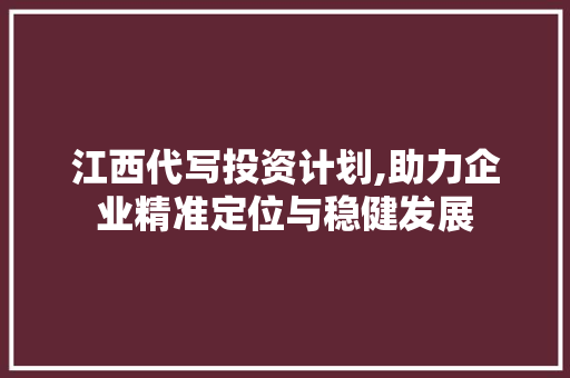 江西代写投资计划,助力企业精准定位与稳健发展