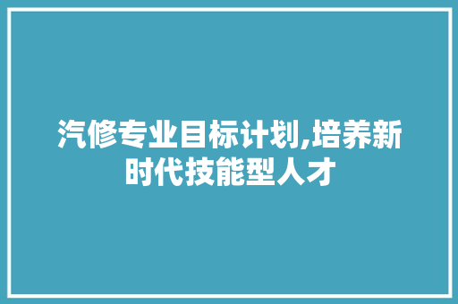 汽修专业目标计划,培养新时代技能型人才