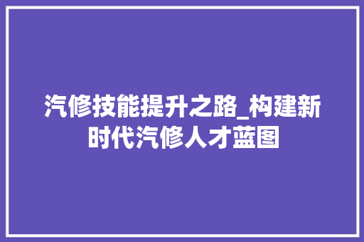 汽修技能提升之路_构建新时代汽修人才蓝图
