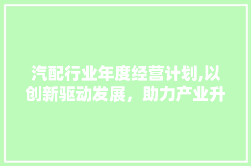汽配行业年度经营计划,以创新驱动发展，助力产业升级