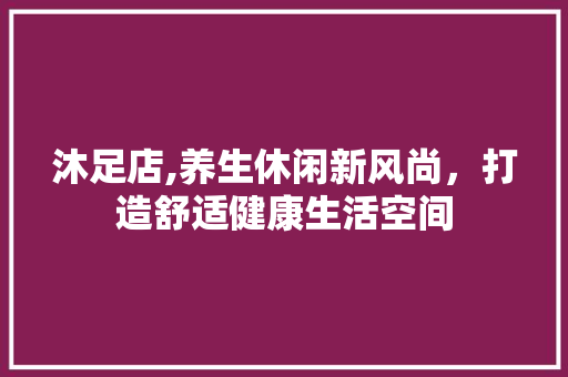 沐足店,养生休闲新风尚，打造舒适健康生活空间