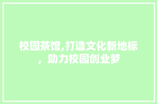 校园茶馆,打造文化新地标，助力校园创业梦