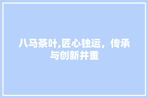 八马茶叶,匠心独运，传承与创新并重