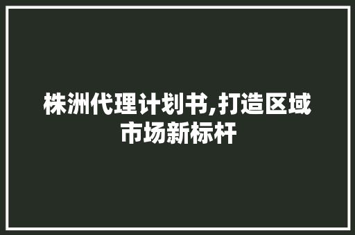 株洲代理计划书,打造区域市场新标杆