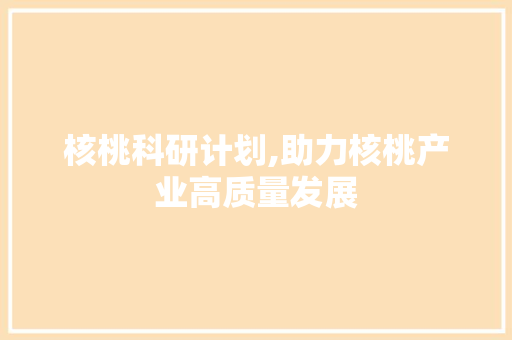 核桃科研计划,助力核桃产业高质量发展
