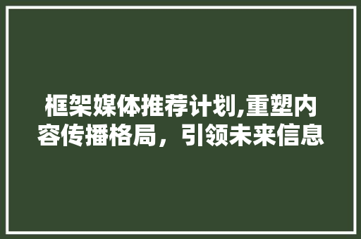 框架媒体推荐计划,重塑内容传播格局，引领未来信息时代