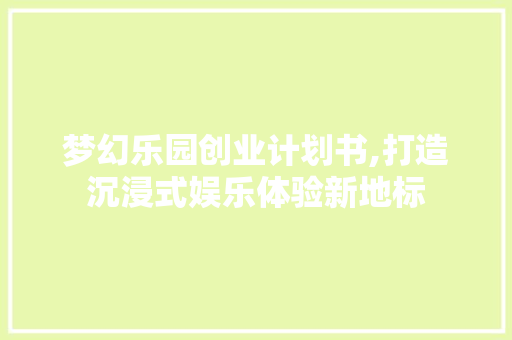 梦幻乐园创业计划书,打造沉浸式娱乐体验新地标