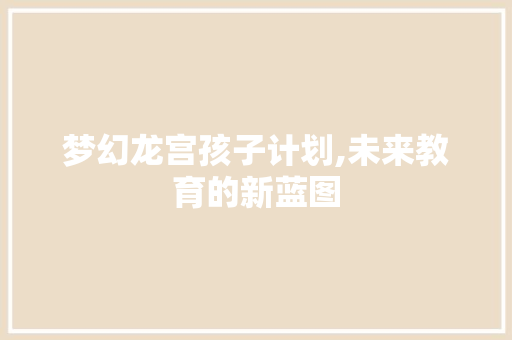 梦幻龙宫孩子计划,未来教育的新蓝图