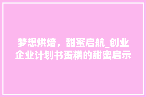 梦想烘焙，甜蜜启航_创业企业计划书蛋糕的甜蜜启示