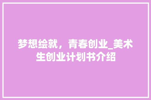 梦想绘就，青春创业_美术生创业计划书介绍