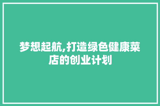 梦想起航,打造绿色健康菜店的创业计划