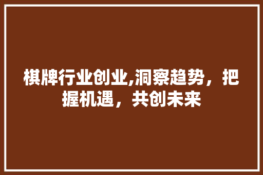棋牌行业创业,洞察趋势，把握机遇，共创未来
