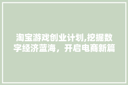 淘宝游戏创业计划,挖掘数字经济蓝海，开启电商新篇章