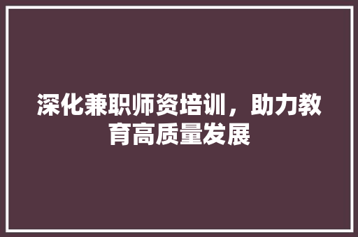 深化兼职师资培训，助力教育高质量发展