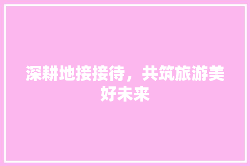 深耕地接接待，共筑旅游美好未来