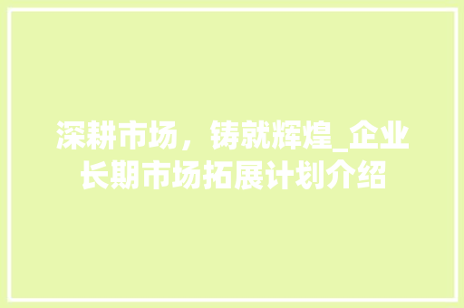 深耕市场，铸就辉煌_企业长期市场拓展计划介绍 汉字拼音