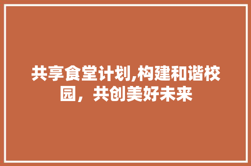 共享食堂计划,构建和谐校园，共创美好未来