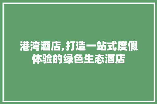 港湾酒店,打造一站式度假体验的绿色生态酒店