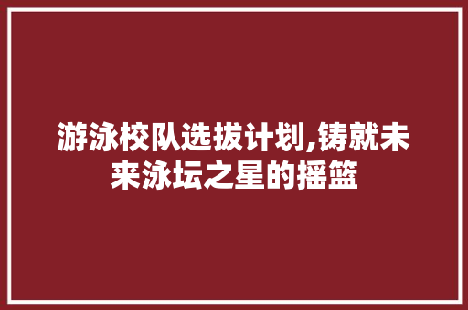 游泳校队选拔计划,铸就未来泳坛之星的摇篮