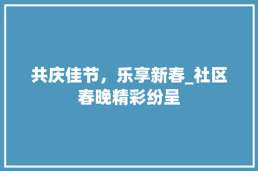 共庆佳节，乐享新春_社区春晚精彩纷呈