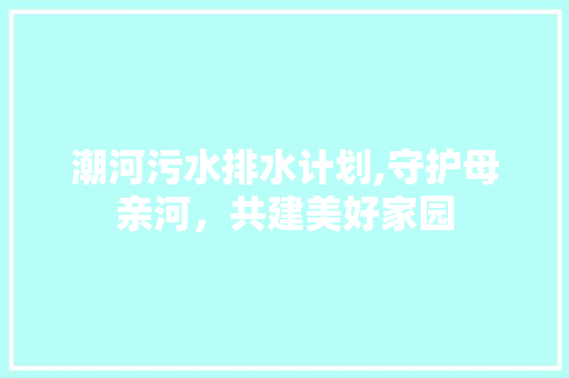 潮河污水排水计划,守护母亲河，共建美好家园
