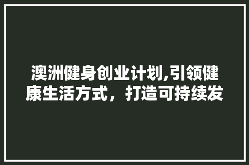 澳洲健身创业计划,引领健康生活方式，打造可持续发展的健身产业 成语汇编