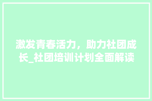 激发青春活力，助力社团成长_社团培训计划全面解读
