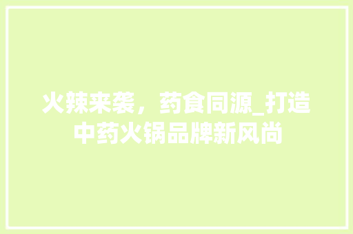 火辣来袭，药食同源_打造中药火锅品牌新风尚