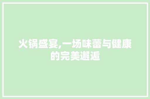 火锅盛宴,一场味蕾与健康的完美邂逅