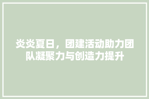炎炎夏日，团建活动助力团队凝聚力与创造力提升