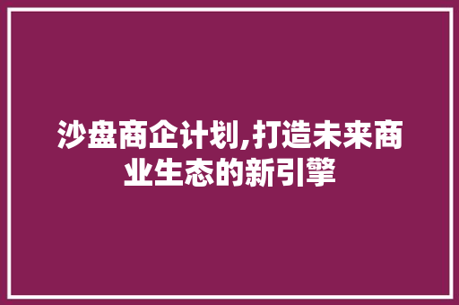 沙盘商企计划,打造未来商业生态的新引擎