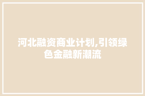 河北融资商业计划,引领绿色金融新潮流