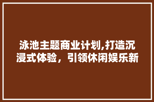 泳池主题商业计划,打造沉浸式体验，引领休闲娱乐新潮流