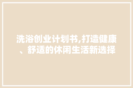 洗浴创业计划书,打造健康、舒适的休闲生活新选择
