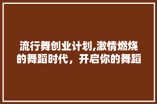 流行舞创业计划,激情燃烧的舞蹈时代，开启你的舞蹈事业新篇章