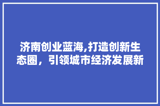 济南创业蓝海,打造创新生态圈，引领城市经济发展新篇章