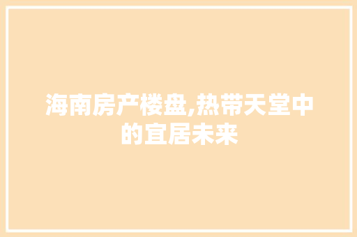 海南房产楼盘,热带天堂中的宜居未来