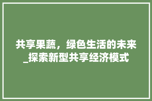 共享果蔬，绿色生活的未来_探索新型共享经济模式