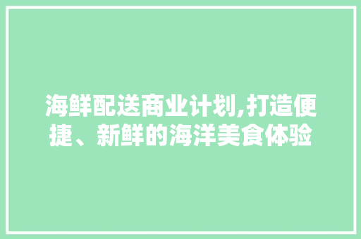 海鲜配送商业计划,打造便捷、新鲜的海洋美食体验