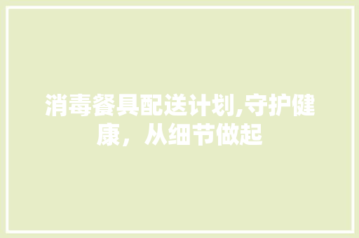 消毒餐具配送计划,守护健康，从细节做起