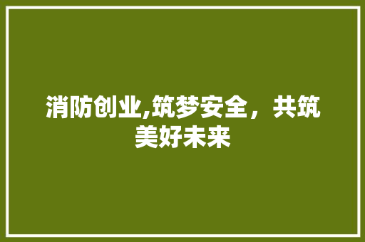 消防创业,筑梦安全，共筑美好未来