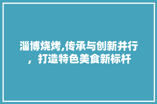 淄博烧烤,传承与创新并行，打造特色美食新标杆