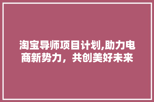 淘宝导师项目计划,助力电商新势力，共创美好未来