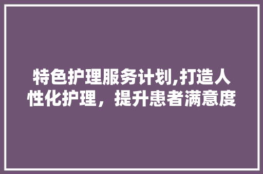 特色护理服务计划,打造人性化护理，提升患者满意度