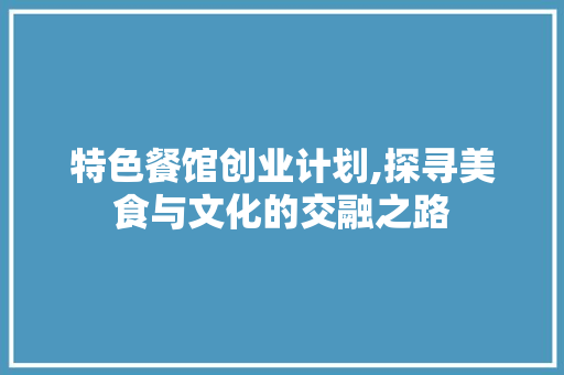 特色餐馆创业计划,探寻美食与文化的交融之路