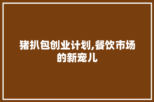 猪扒包创业计划,餐饮市场的新宠儿