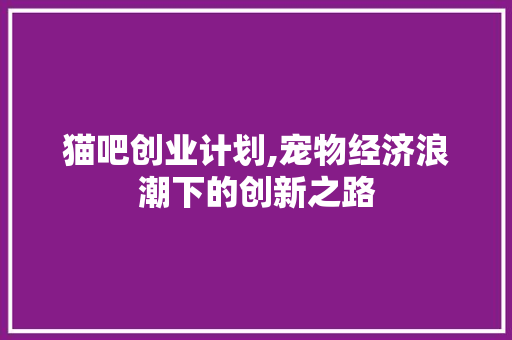 猫吧创业计划,宠物经济浪潮下的创新之路